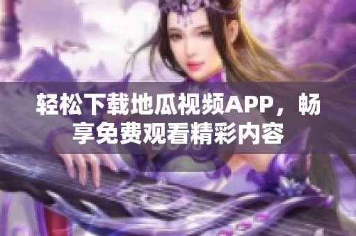 轻松下载地瓜视频APP，畅享免费观看精彩内容