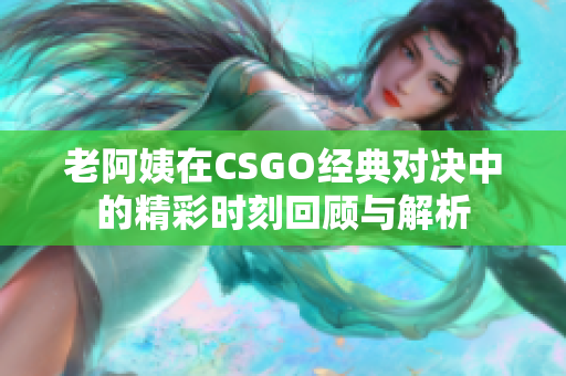 老阿姨在CSGO经典对决中的精彩时刻回顾与解析