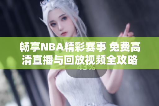 畅享NBA精彩赛事 免费高清直播与回放视频全攻略