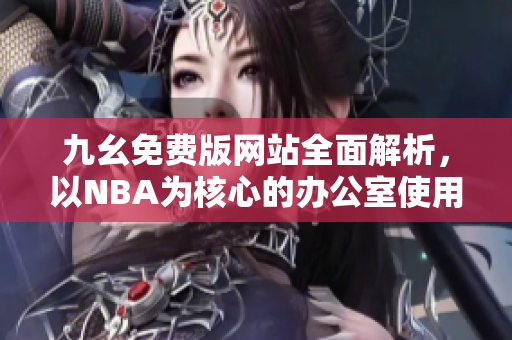 九幺免费版网站全面解析，以NBA为核心的办公室使用技巧