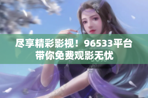 尽享精彩影视！96533平台带你免费观影无忧