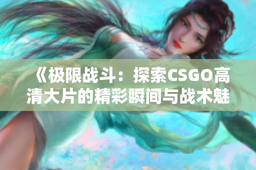 《极限战斗：探索CSGO高清大片的精彩瞬间与战术魅力》