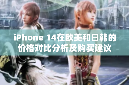 iPhone 14在欧美和日韩的价格对比分析及购买建议