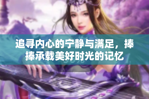 追寻内心的宁静与满足，捧捧承载美好时光的记忆