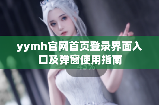 yymh官网首页登录界面入口及弹窗使用指南