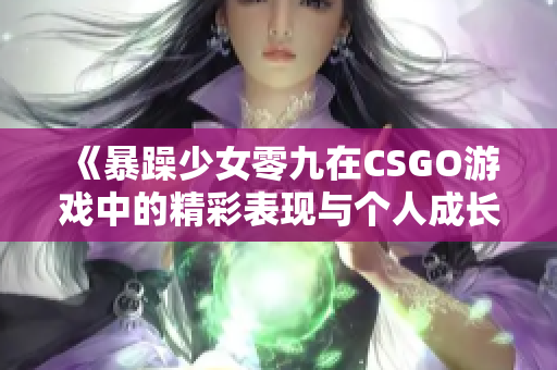 《暴躁少女零九在CSGO游戏中的精彩表现与个人成长》