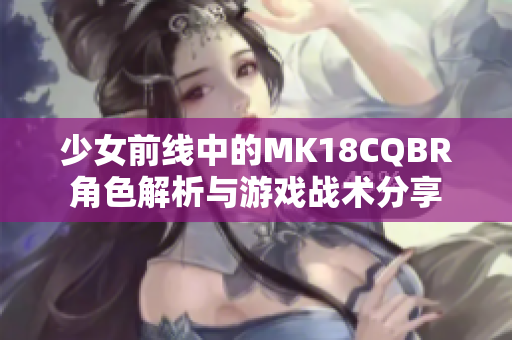 少女前线中的MK18CQBR角色解析与游戏战术分享