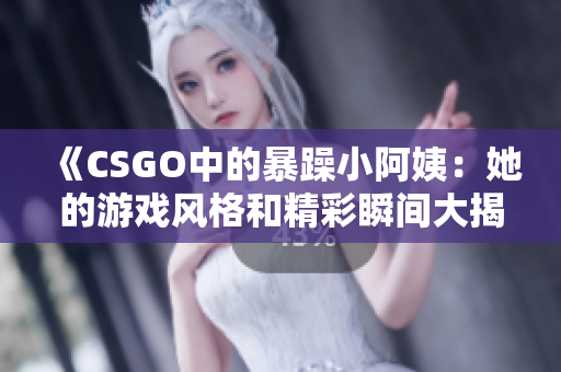 《CSGO中的暴躁小阿姨：她的游戏风格和精彩瞬间大揭秘》