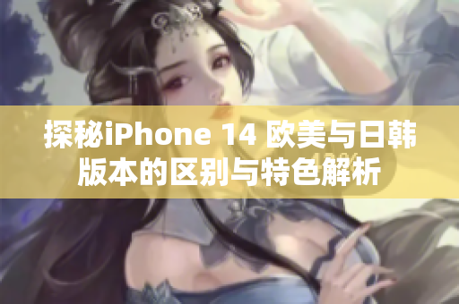 探秘iPhone 14 欧美与日韩版本的区别与特色解析