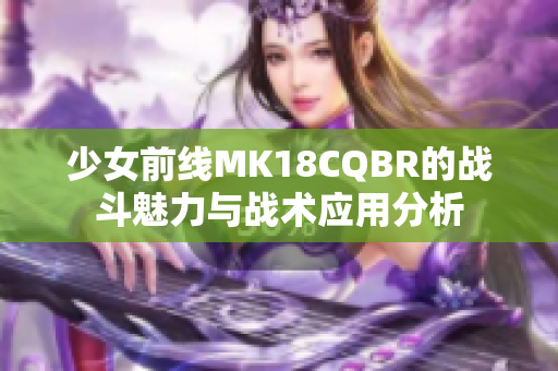 少女前线MK18CQBR的战斗魅力与战术应用分析