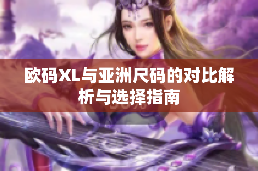 欧码XL与亚洲尺码的对比解析与选择指南