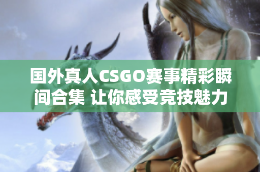 国外真人CSGO赛事精彩瞬间合集 让你感受竞技魅力