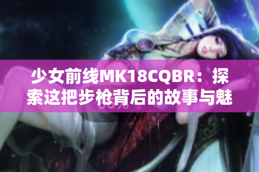 少女前线MK18CQBR：探索这把步枪背后的故事与魅力