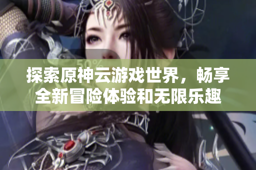 探索原神云游戏世界，畅享全新冒险体验和无限乐趣