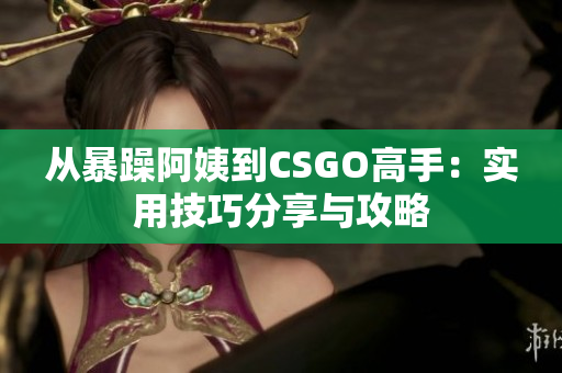 从暴躁阿姨到CSGO高手：实用技巧分享与攻略