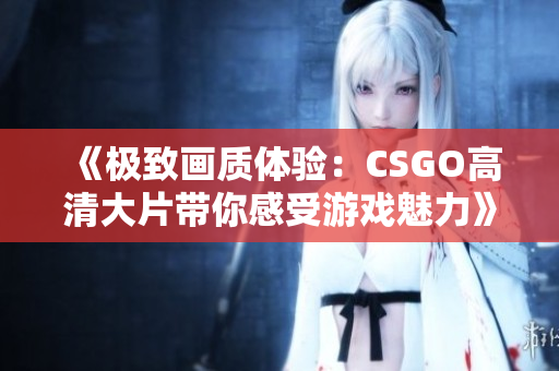 《极致画质体验：CSGO高清大片带你感受游戏魅力》