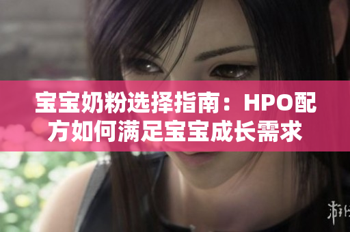 宝宝奶粉选择指南：HPO配方如何满足宝宝成长需求