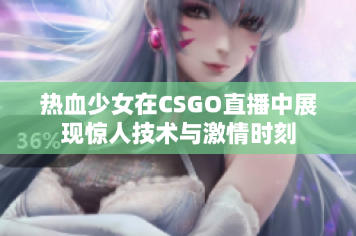 热血少女在CSGO直播中展现惊人技术与激情时刻