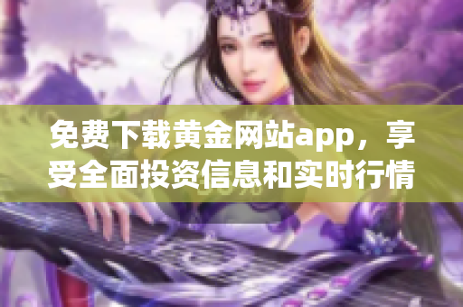 免费下载黄金网站app，享受全面投资信息和实时行情分析