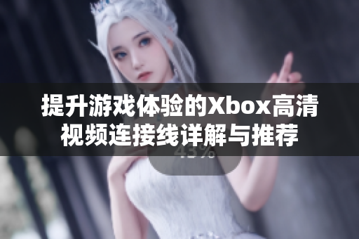 提升游戏体验的Xbox高清视频连接线详解与推荐