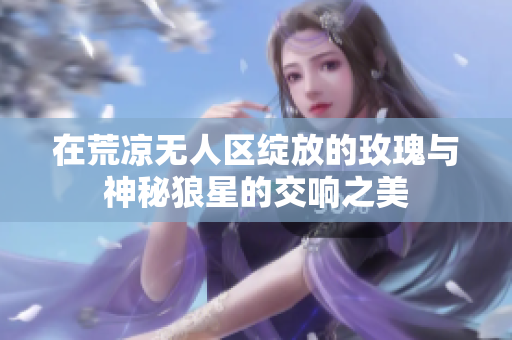 在荒凉无人区绽放的玫瑰与神秘狼星的交响之美