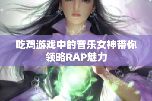 吃鸡游戏中的音乐女神带你领略RAP魅力