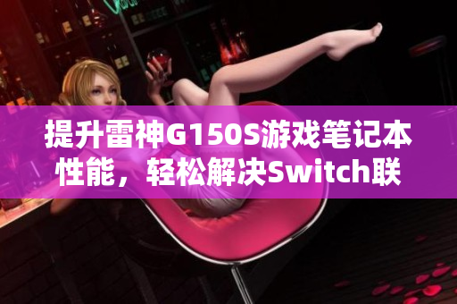 提升雷神G150S游戏笔记本性能，轻松解决Switch联网卡顿问题！