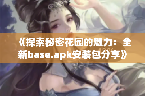 《探索秘密花园的魅力：全新base.apk安装包分享》