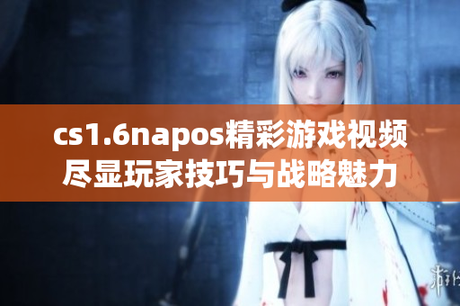 cs1.6napos精彩游戏视频尽显玩家技巧与战略魅力