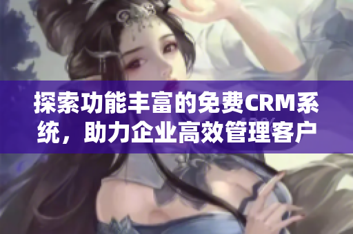 探索功能丰富的免费CRM系统，助力企业高效管理客户关系