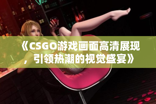 《CSGO游戏画面高清展现，引领热潮的视觉盛宴》