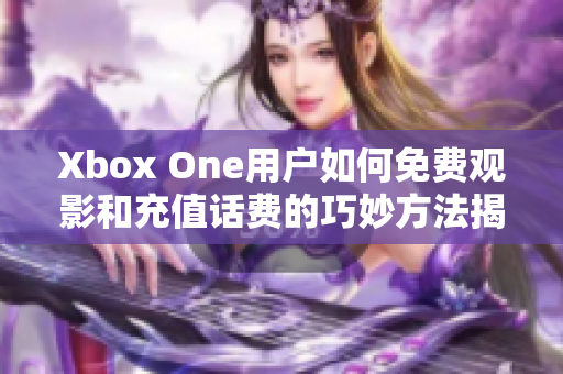 Xbox One用户如何免费观影和充值话费的巧妙方法揭秘