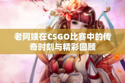 老阿姨在CSGO比赛中的传奇时刻与精彩回顾