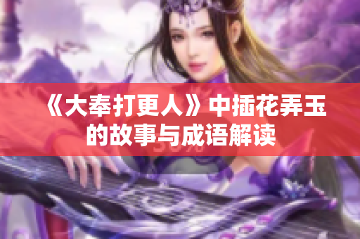 《大奉打更人》中插花弄玉的故事与成语解读