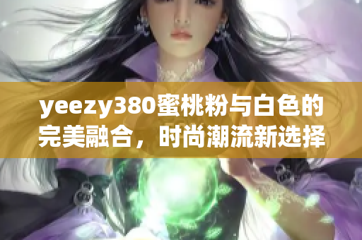 yeezy380蜜桃粉与白色的完美融合，时尚潮流新选择