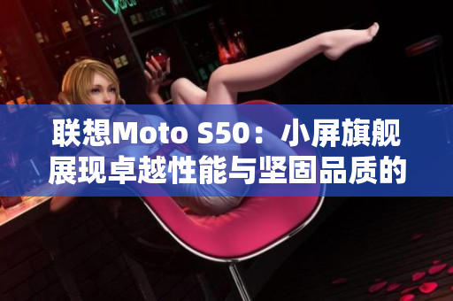 联想Moto S50：小屏旗舰展现卓越性能与坚固品质的完美结合