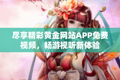 尽享精彩黄金网站APP免费视频，畅游视听新体验