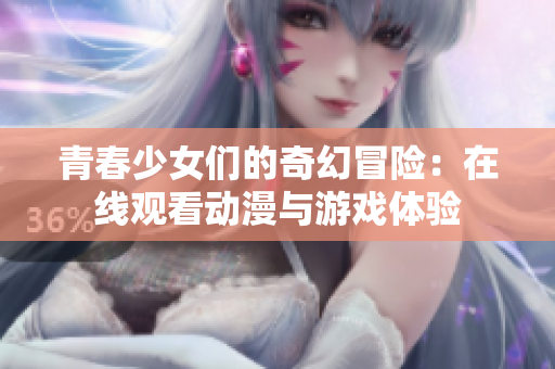 青春少女们的奇幻冒险：在线观看动漫与游戏体验