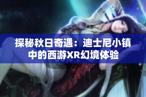 探秘秋日奇遇：迪士尼小镇中的西游XR幻境体验