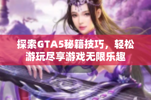 探索GTA5秘籍技巧，轻松游玩尽享游戏无限乐趣