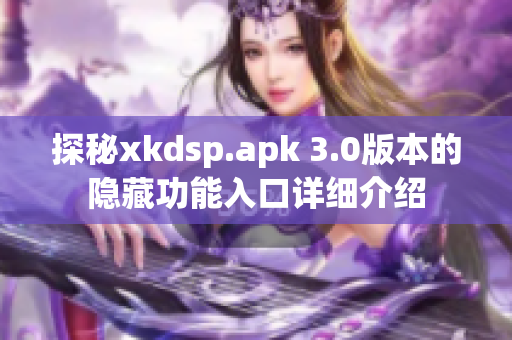 探秘xkdsp.apk 3.0版本的隐藏功能入口详细介绍