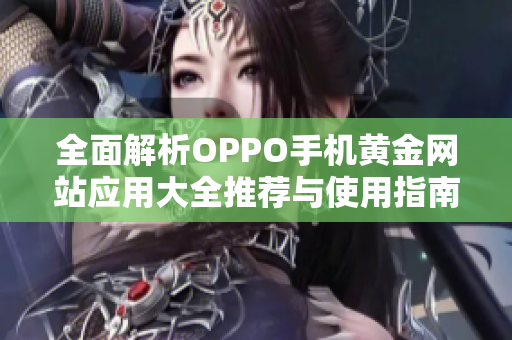 全面解析OPPO手机黄金网站应用大全推荐与使用指南