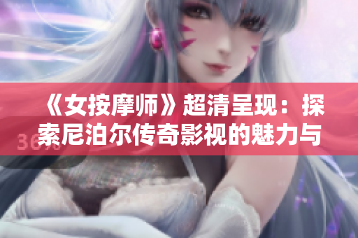 《女按摩师》超清呈现：探索尼泊尔传奇影视的魅力与故事