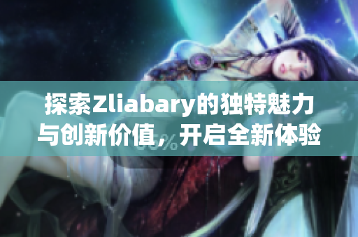 探索Zliabary的独特魅力与创新价值，开启全新体验之旅