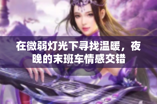 在微弱灯光下寻找温暖，夜晚的末班车情感交错