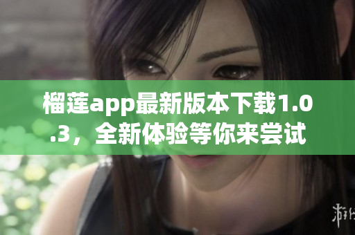 榴莲app最新版本下载1.0.3，全新体验等你来尝试