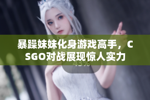 暴躁妹妹化身游戏高手，CSGO对战展现惊人实力