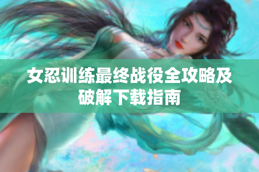 女忍训练最终战役全攻略及破解下载指南