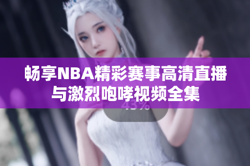 畅享NBA精彩赛事高清直播与激烈咆哮视频全集