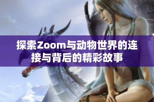 探索Zoom与动物世界的连接与背后的精彩故事